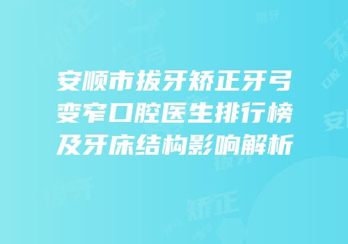 安顺市拔牙矫正牙弓变窄口腔医生排行榜及牙床结构影响解析