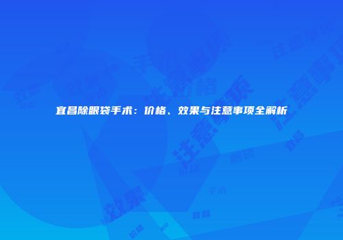 宜昌除眼袋手术：价格、效果与注意事项全解析