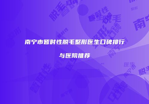南宁市暂时性脱毛整形医生口碑排行与医院推荐
