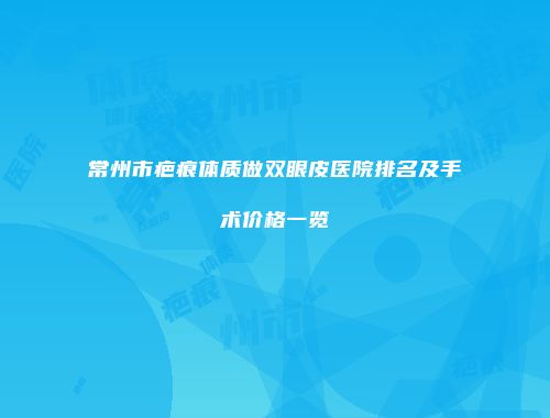 常州市疤痕体质做双眼皮医院排名及手术价格一览