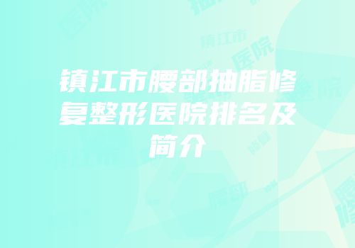 镇江市腰部抽脂修复整形医院排名及简介