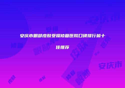 安庆市眼部皮肤受损修复医院口碑排行前十佳推荐