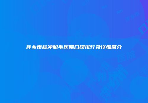 萍乡市脉冲脱毛医院口碑排行及详细简介
