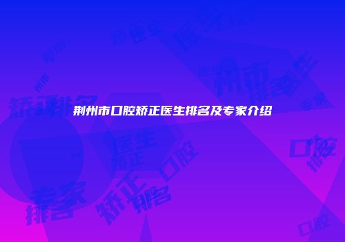 荆州市口腔矫正医生排名及专家介绍