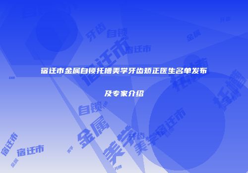 宿迁市金属自锁托槽美学牙齿矫正医生名单发布及专家介绍