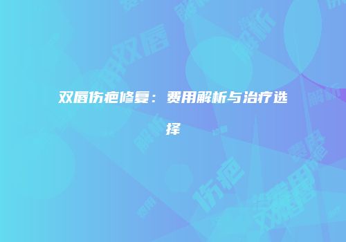 双唇伤疤修复：费用解析与治疗选择