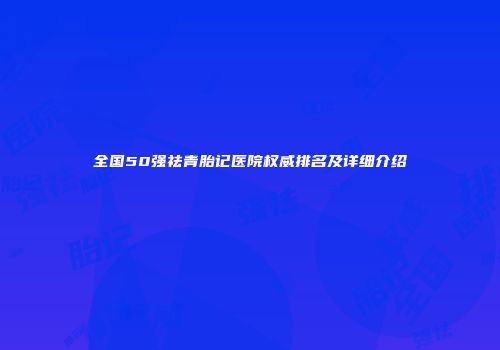 全国50强祛青胎记医院权威排名及详细介绍