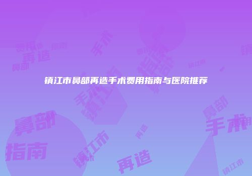 镇江市鼻部再造手术费用指南与医院推荐