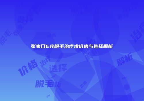 张家口E光脱毛治疗术价格与选择解析