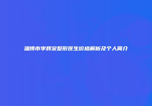 淄博市李辉宗整形医生价格解析及个人简介