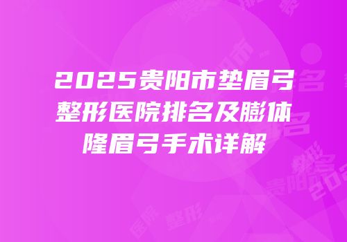 2025贵阳市垫眉弓整形医院排名及膨体隆眉弓手术详解