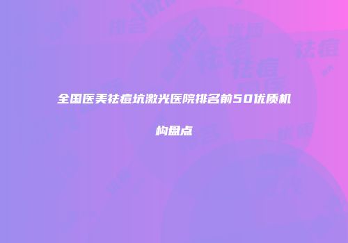 全国医美祛痘坑激光医院排名前50优质机构盘点