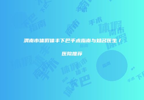 渭南市体假体丰下巴手术指南与知名医生／医院推荐