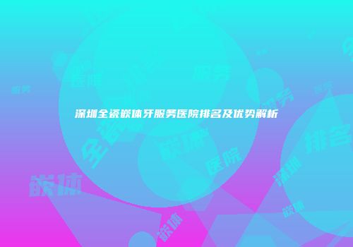 深圳全瓷嵌体牙服务医院排名及优势解析