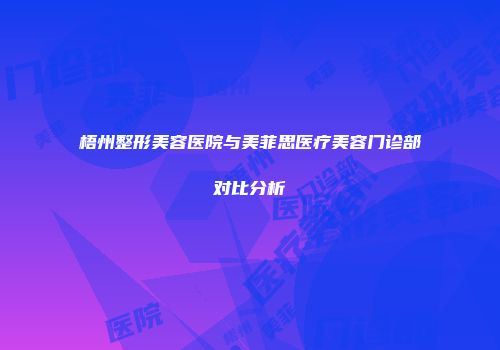 梧州整形美容医院与美菲思医疗美容门诊部对比分析