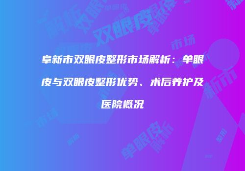 阜新市双眼皮整形市场解析：单眼皮与双眼皮整形优势、术后养护及医院概况