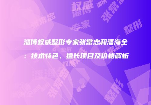 淄博权威整形专家张常忠和潘海全：技术特色、擅长项目及价格解析