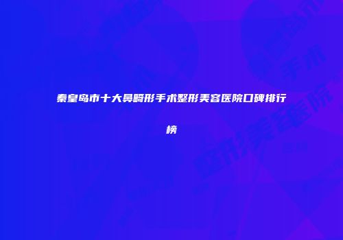 秦皇岛市十大鼻畸形手术整形美容医院口碑排行榜