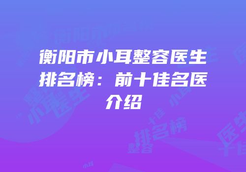衡阳市小耳整容医生排名榜：前十佳名医介绍