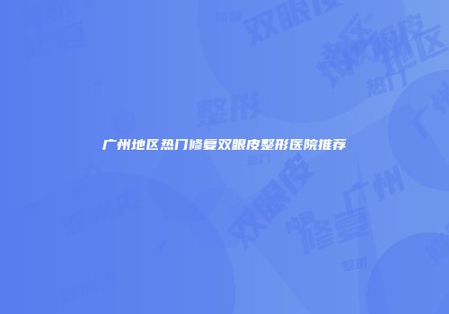 广州地区热门修复双眼皮整形医院推荐