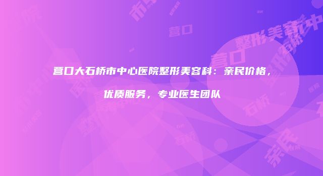 营口大石桥市中心医院整形美容科：亲民价格，优质服务，专业医生团队