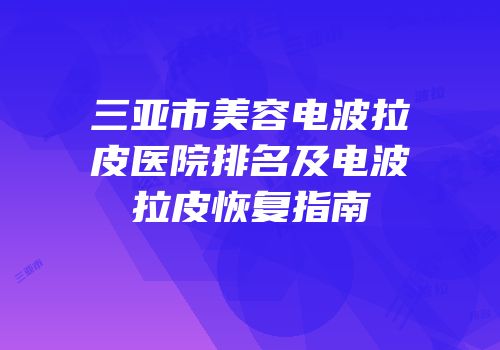 三亚市美容电波拉皮医院排名及电波拉皮恢复指南