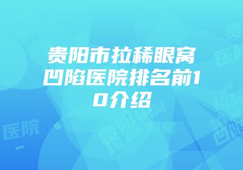 贵阳市拉稀眼窝凹陷医院排名前10介绍