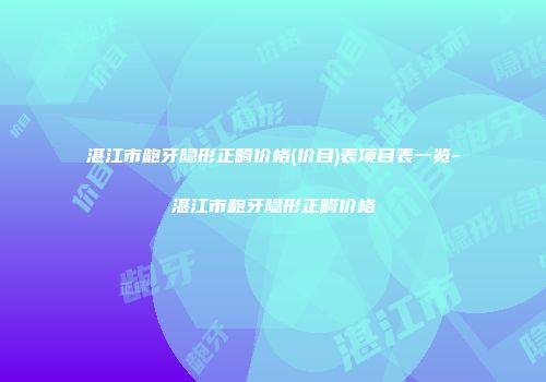 湛江市龅牙隐形正畸价格(价目)表项目表一览-湛江市龅牙隐形正畸价格
