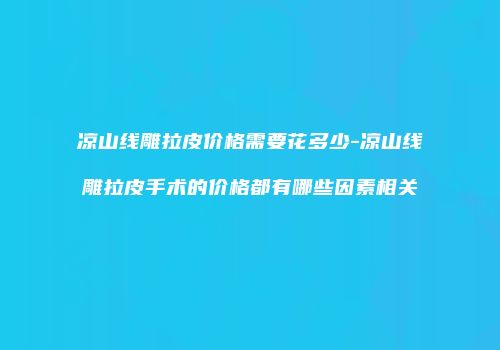 凉山线雕拉皮价格需要花多少-凉山线雕拉皮手术的价格都有哪些因素相关