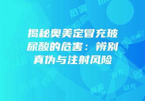 揭秘奥美定冒充玻尿酸的危害：辨别真伪与注射风险
