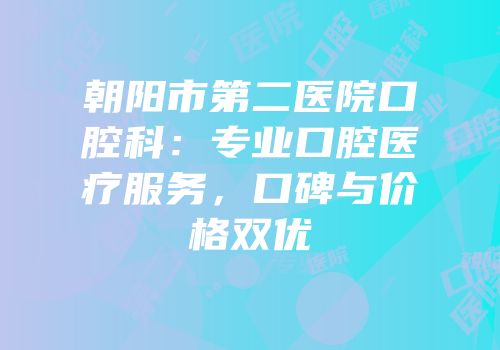 朝阳市第二医院口腔科：专业口腔医疗服务，口碑与价格双优