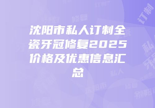 沈阳市私人订制全瓷牙冠修复2025价格及优惠信息汇总
