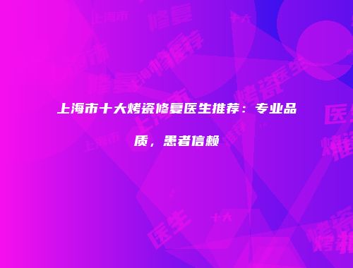 上海市十大烤瓷修复医生推荐：专业品质，患者信赖