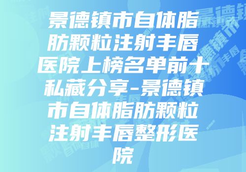 景德镇市自体脂肪颗粒注射丰唇医院上榜名单前十私藏分享-景德镇市自体脂肪颗粒注射丰唇整形医院