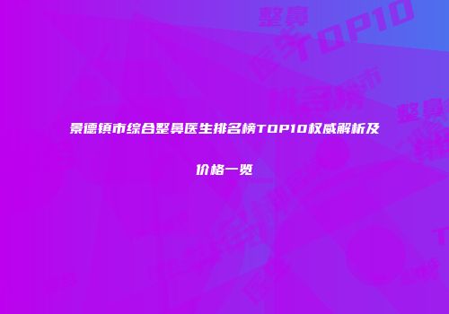 景德镇市综合整鼻医生排名榜TOP10权威解析及价格一览