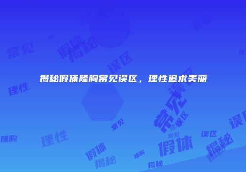 揭秘假体隆胸常见误区，理性追求美丽