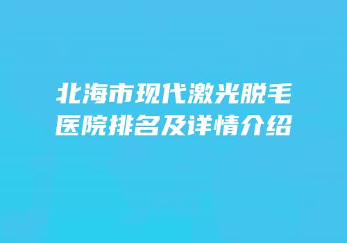 北海市现代激光脱毛医院排名及详情介绍