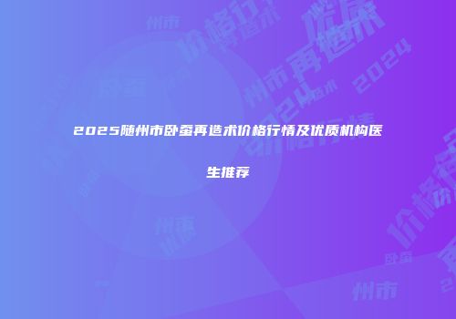 2025随州市卧蚕再造术价格行情及优质机构医生推荐