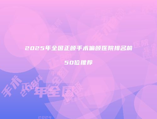 2025年全国正颌手术偏颌医院排名前50位推荐