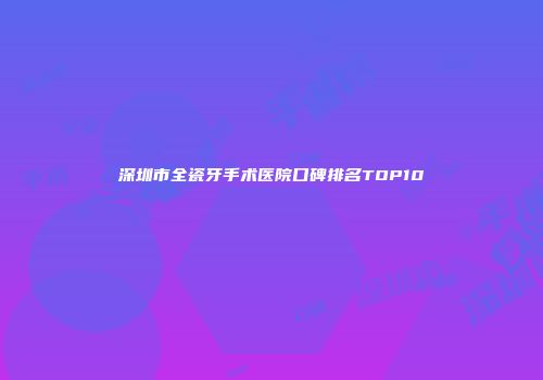 深圳市全瓷牙手术医院口碑排名TOP10
