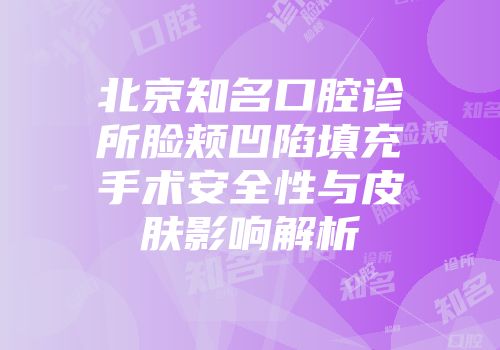 北京知名口腔诊所脸颊凹陷填充手术安全性与皮肤影响解析