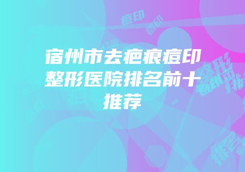 宿州市去疤痕痘印整形医院排名前十推荐
