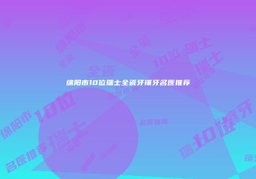 绵阳市10位瑞士全瓷牙镶牙名医推荐