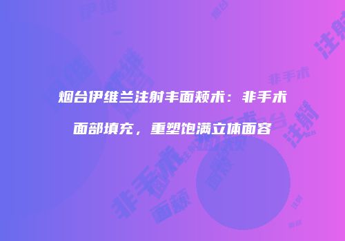 烟台伊维兰注射丰面颊术：非手术面部填充，重塑饱满立体面容