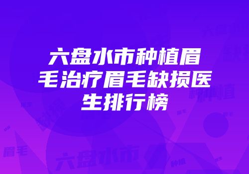 六盘水市种植眉毛治疗眉毛缺损医生排行榜