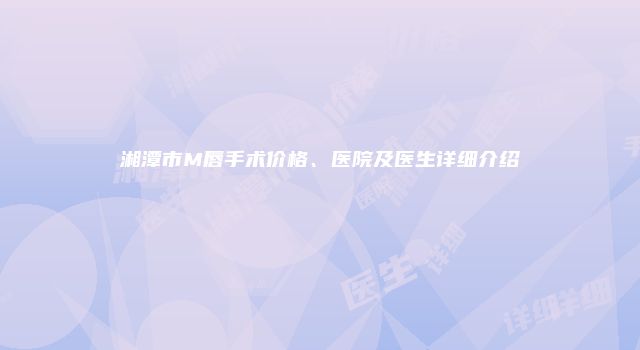 湘潭市M唇手术价格、医院及医生详细介绍