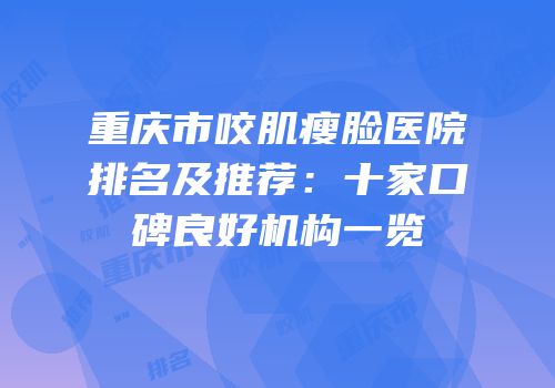 重庆市咬肌瘦脸医院排名及推荐：十家口碑良好机构一览