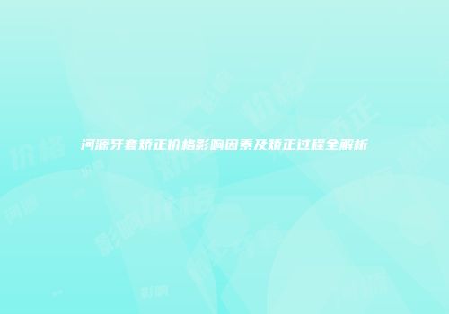 河源牙套矫正价格影响因素及矫正过程全解析