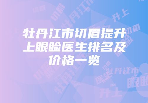 牡丹江市切眉提升上眼睑医生排名及价格一览