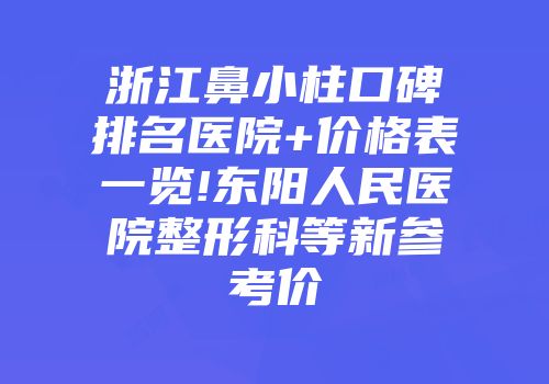 浙江鼻小柱口碑排名医院+价格表一览!东阳人民医院整形科等新参考价